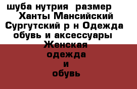 шуба нутрия, размер 62 - Ханты-Мансийский, Сургутский р-н Одежда, обувь и аксессуары » Женская одежда и обувь   . Ханты-Мансийский